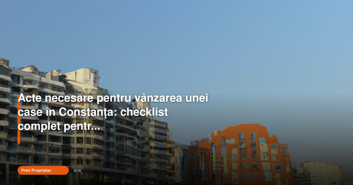 Acte vânzare casă Constanța: checklist complet